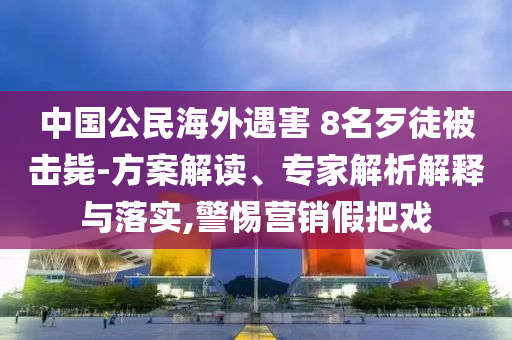 中國公民海外遇害 8名歹徒被擊斃-方案解讀、專家解析解釋與落實(shí),警惕營銷假把戲