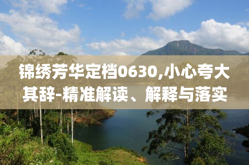 錦繡芳華定檔0630,小心夸大其辭-精準(zhǔn)解讀、解釋與落實(shí)