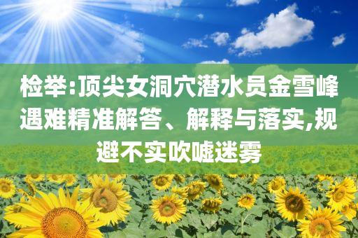 檢舉:頂尖女洞穴潛水員金雪峰遇難精準(zhǔn)解答、解釋與落實(shí),規(guī)避不實(shí)吹噓迷霧