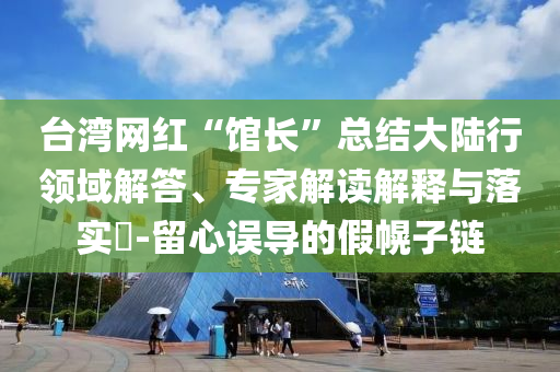 臺(tái)灣網(wǎng)紅“館長(zhǎng)”總結(jié)大陸行領(lǐng)域解答、專家解讀解釋與落實(shí)?-留心誤導(dǎo)的假幌子鏈