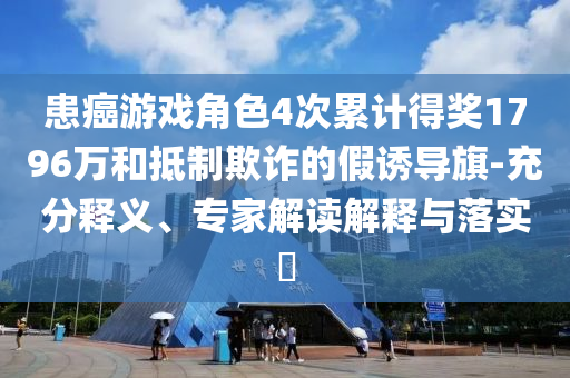 患癌游戲角色4次累計(jì)得獎(jiǎng)1796萬(wàn)和抵制欺詐的假誘導(dǎo)旗-充分釋義、專(zhuān)家解讀解釋與落實(shí)?