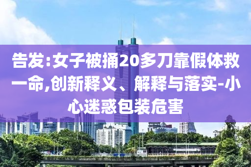 告發(fā):女子被捅20多刀靠假體救一命,創(chuàng)新釋義、解釋與落實(shí)-小心迷惑包裝危害
