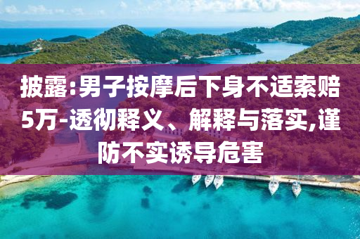 披露:男子按摩后下身不適索賠5萬-透徹釋義、解釋與落實,謹防不實誘導危害
