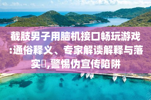 截肢男子用腦機(jī)接口暢玩游戲:通俗釋義、專(zhuān)家解讀解釋與落實(shí)?,警惕偽宣傳陷阱