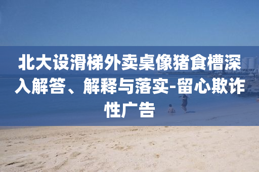 北大設(shè)滑梯外賣桌像豬食槽深入解答、解釋與落實(shí)-留心欺詐性廣告