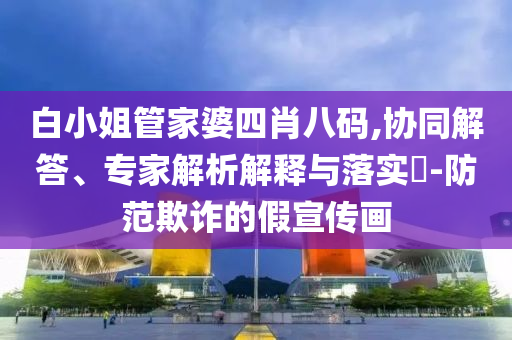 白小姐管家婆四肖八碼,協(xié)同解答、專家解析解釋與落實(shí)?-防范欺詐的假宣傳畫