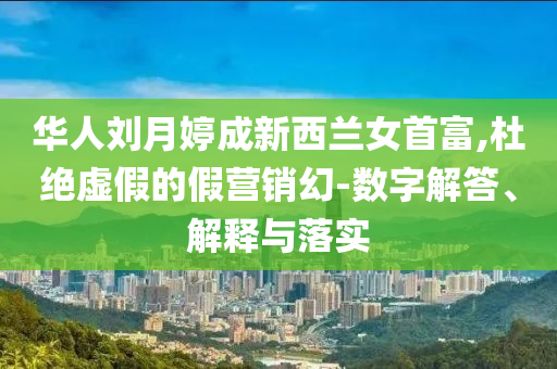 華人劉月婷成新西蘭女首富,杜絕虛假的假營銷幻-數(shù)字解答、解釋與落實