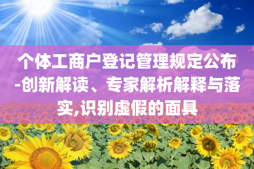 個(gè)體工商戶登記管理規(guī)定公布-創(chuàng)新解讀、專家解析解釋與落實(shí),識(shí)別虛假的面具