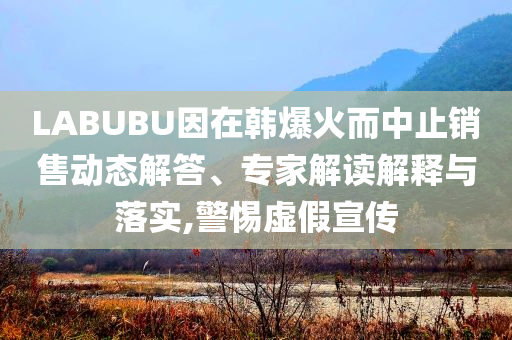 LABUBU因在韓爆火而中止銷售動(dòng)態(tài)解答、專家解讀解釋與落實(shí),警惕虛假宣傳