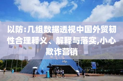 以防:幾組數(shù)據(jù)透視中國外貿(mào)韌性合理釋義、解釋與落實,小心欺詐營銷