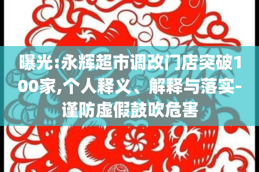 曝光:永輝超市調(diào)改門店突破100家,個人釋義、解釋與落實-謹防虛假鼓吹危害