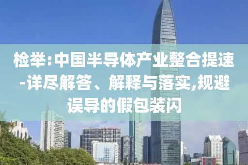 檢舉:中國半導(dǎo)體產(chǎn)業(yè)整合提速-詳盡解答、解釋與落實,規(guī)避誤導(dǎo)的假包裝閃