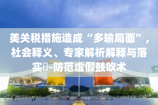 美關(guān)稅措施造成“多輸局面”,社會釋義、專家解析解釋與落實?-防范虛假鼓吹術(shù)
