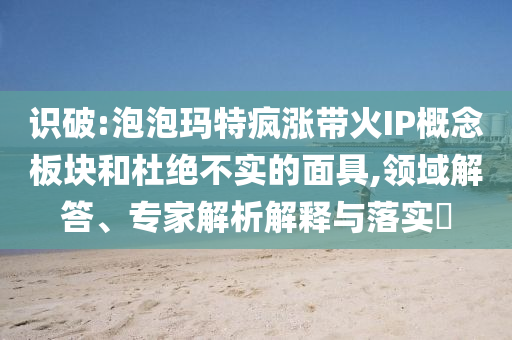 識破:泡泡瑪特瘋漲帶火IP概念板塊和杜絕不實的面具,領(lǐng)域解答、專家解析解釋與落實?