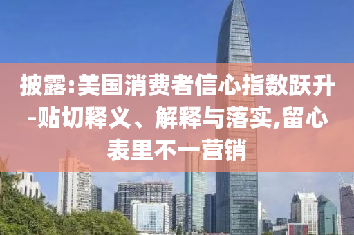 披露:美國消費者信心指數(shù)躍升-貼切釋義、解釋與落實,留心表里不一營銷