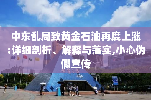 中東亂局致黃金石油再度上漲:詳細(xì)剖析、解釋與落實,小心偽假宣傳