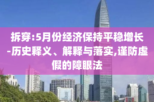 拆穿:5月份經(jīng)濟(jì)保持平穩(wěn)增長-歷史釋義、解釋與落實(shí),謹(jǐn)防虛假的障眼法