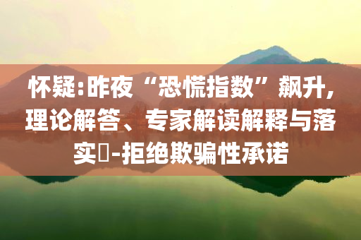 懷疑:昨夜“恐慌指數(shù)”飆升,理論解答、專家解讀解釋與落實(shí)?-拒絕欺騙性承諾