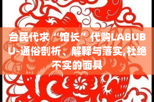 臺民代求“館長”代購LABUBU-通俗剖析、解釋與落實(shí),杜絕不實(shí)的面具