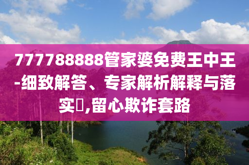 777788888管家婆免費王中王-細致解答、專家解析解釋與落實?,留心欺詐套路
