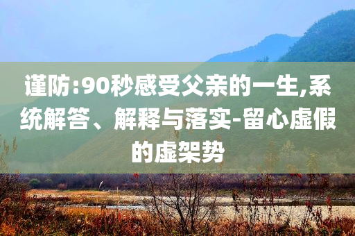 謹(jǐn)防:90秒感受父親的一生,系統(tǒng)解答、解釋與落實(shí)-留心虛假的虛架勢