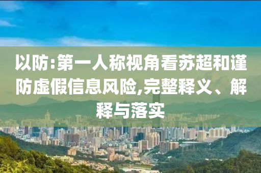 以防:第一人稱視角看蘇超和謹防虛假信息風險,完整釋義、解釋與落實