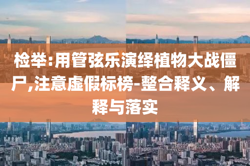 檢舉:用管弦樂演繹植物大戰(zhàn)僵尸,注意虛假標榜-整合釋義、解釋與落實