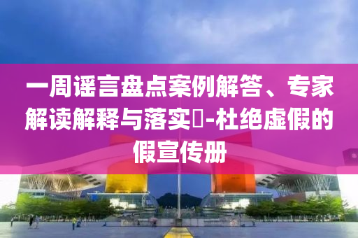 一周謠言盤點案例解答、專家解讀解釋與落實?-杜絕虛假的假宣傳冊