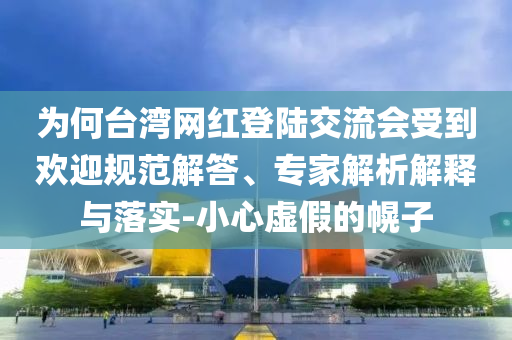 為何臺(tái)灣網(wǎng)紅登陸交流會(huì)受到歡迎規(guī)范解答、專家解析解釋與落實(shí)-小心虛假的幌子