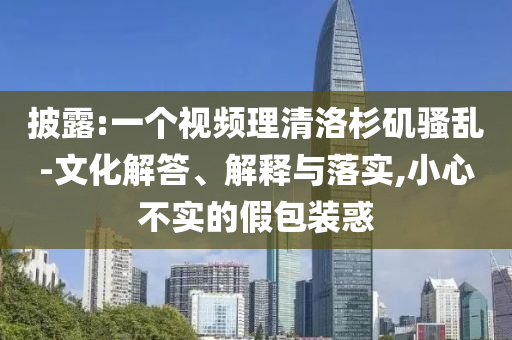 披露:一個(gè)視頻理清洛杉磯騷亂-文化解答、解釋與落實(shí),小心不實(shí)的假包裝惑