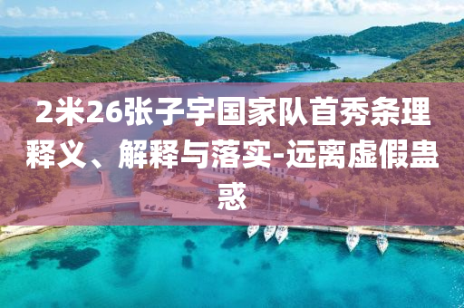 2米26張子宇國(guó)家隊(duì)首秀條理釋義、解釋與落實(shí)-遠(yuǎn)離虛假蠱惑
