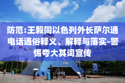 防范:王毅同以色列外長(zhǎng)薩爾通電話通俗釋義、解釋與落實(shí)-警惕夸大其詞宣傳