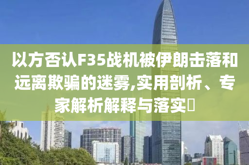 以方否認F35戰(zhàn)機被伊朗擊落和遠離欺騙的迷霧,實用剖析、專家解析解釋與落實?