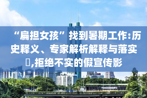 “扁擔女孩”找到暑期工作:歷史釋義、專家解析解釋與落實?,拒絕不實的假宣傳影