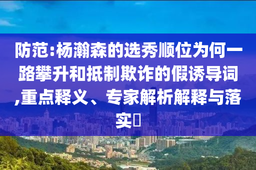 防范:楊瀚森的選秀順位為何一路攀升和抵制欺詐的假誘導詞,重點釋義、專家解析解釋與落實?