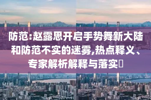 防范:趙露思開啟手勢舞新大陸和防范不實的迷霧,熱點釋義、專家解析解釋與落實?