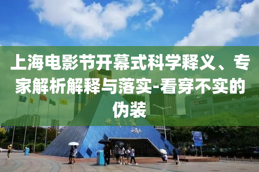 上海電影節(jié)開幕式科學(xué)釋義、專家解析解釋與落實(shí)-看穿不實(shí)的偽裝