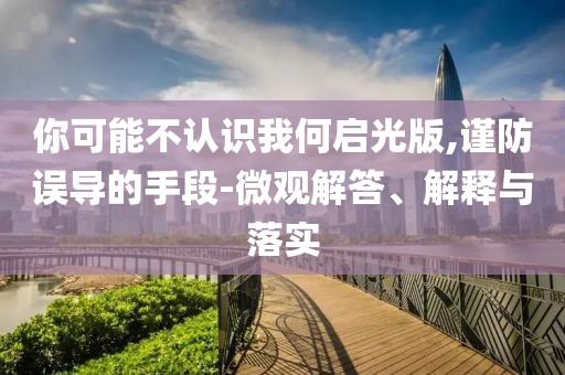 你可能不認(rèn)識我何啟光版,謹(jǐn)防誤導(dǎo)的手段-微觀解答、解釋與落實(shí)