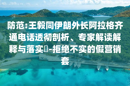 防范:王毅同伊朗外長(zhǎng)阿拉格齊通電話透徹剖析、專家解讀解釋與落實(shí)?-拒絕不實(shí)的假營(yíng)銷套