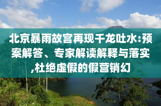 北京暴雨故宮再現(xiàn)千龍吐水:預(yù)案解答、專家解讀解釋與落實(shí),杜絕虛假的假營(yíng)銷幻