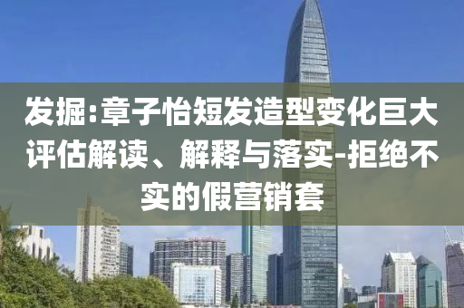 發(fā)掘:章子怡短發(fā)造型變化巨大評(píng)估解讀、解釋與落實(shí)-拒絕不實(shí)的假營(yíng)銷套