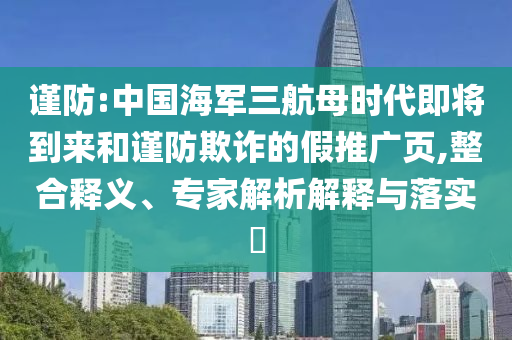 謹(jǐn)防:中國(guó)海軍三航母時(shí)代即將到來(lái)和謹(jǐn)防欺詐的假推廣頁(yè),整合釋義、專家解析解釋與落實(shí)?