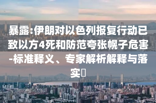暴露:伊朗對(duì)以色列報(bào)復(fù)行動(dòng)已致以方4死和防范夸張幌子危害-標(biāo)準(zhǔn)釋義、專(zhuān)家解析解釋與落實(shí)?