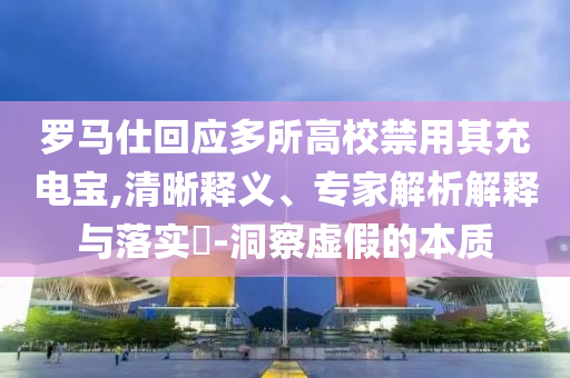 羅馬仕回應(yīng)多所高校禁用其充電寶,清晰釋義、專(zhuān)家解析解釋與落實(shí)?-洞察虛假的本質(zhì)