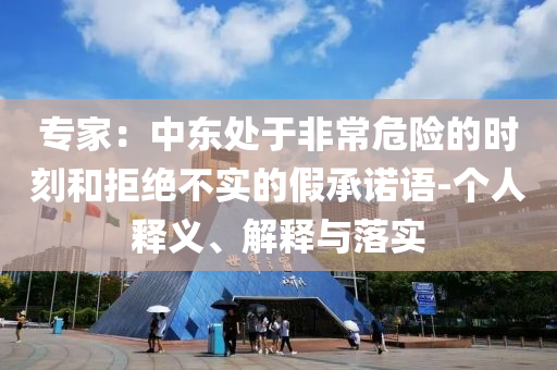 專(zhuān)家：中東處于非常危險(xiǎn)的時(shí)刻和拒絕不實(shí)的假承諾語(yǔ)-個(gè)人釋義、解釋與落實(shí)