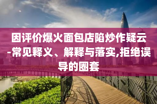 因評(píng)價(jià)爆火面包店陷炒作疑云-常見釋義、解釋與落實(shí),拒絕誤導(dǎo)的圈套