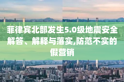 菲律賓北部發(fā)生5.0級(jí)地震安全解答、解釋與落實(shí),防范不實(shí)的假營銷