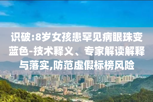 識(shí)破:8歲女孩患罕見病眼珠變藍(lán)色-技術(shù)釋義、專家解讀解釋與落實(shí),防范虛假標(biāo)榜風(fēng)險(xiǎn)