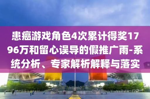 患癌游戲角色4次累計(jì)得獎(jiǎng)1796萬和留心誤導(dǎo)的假推廣雨-系統(tǒng)分析、專家解析解釋與落實(shí)