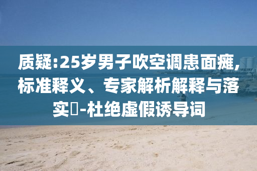 質(zhì)疑:25歲男子吹空調(diào)患面癱,標(biāo)準(zhǔn)釋義、專(zhuān)家解析解釋與落實(shí)?-杜絕虛假誘導(dǎo)詞